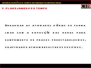 Organizar as atividades diárias de forma lidar com a disposição das horas para cumprimento de prazos preestabelecidos, objetivando atingir resultados positivos. 5. PLANEJAMENO DO TEMPO ADMINISTRAÇÃO DO TEMPO EM AMBIENTE EMPRESARIAL 