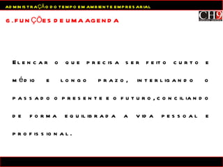 Elencar o que precisa ser feito curto e médio e longo prazo, interligando o passado o presente e o futuro, conciliando de forma equilibrada a vida pessoal e profissional. 6. FUNÇÕES DE UMA AGENDA ADMINISTRAÇÃO DO TEMPO EM AMBIENTE EMPRESARIAL 