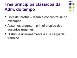 Três princípios clássicos da
Adm. do tempo
 Lista

de tarefas – diária e concentre-se na
execução
 Assuntos urgente – primeiro cuide dos
assuntos urgentes
 Distribua uniformemente a sua carga de
trabalho

 