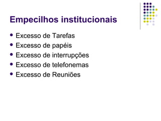 Empecilhos institucionais
 Excesso

de Tarefas
 Excesso de papéis
 Excesso de interrupções
 Excesso de telefonemas
 Excesso de Reuniões

 
