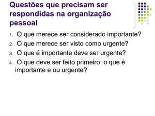 Questões que precisam ser
respondidas na organização
pessoal
1.
2.
3.
4.

O que merece ser considerado importante?
O que merece ser visto como urgente?
O que é importante deve ser urgente?
O que deve ser feito primeiro: o que é
importante e ou urgente?

 