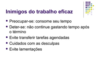 Inimigos do trabalho eficaz
 Preocupar-se:

consome seu tempo
 Deter-se: não continue gastando tempo após
o término
 Evite transferir tarefas agendadas
 Cuidados com as desculpas
 Evite lamentações

 