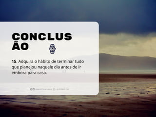 CONCLUS
ÃO
15. Adquira o hábito de terminar tudo
que planejou naquele dia antes de ir
embora para casa.
 