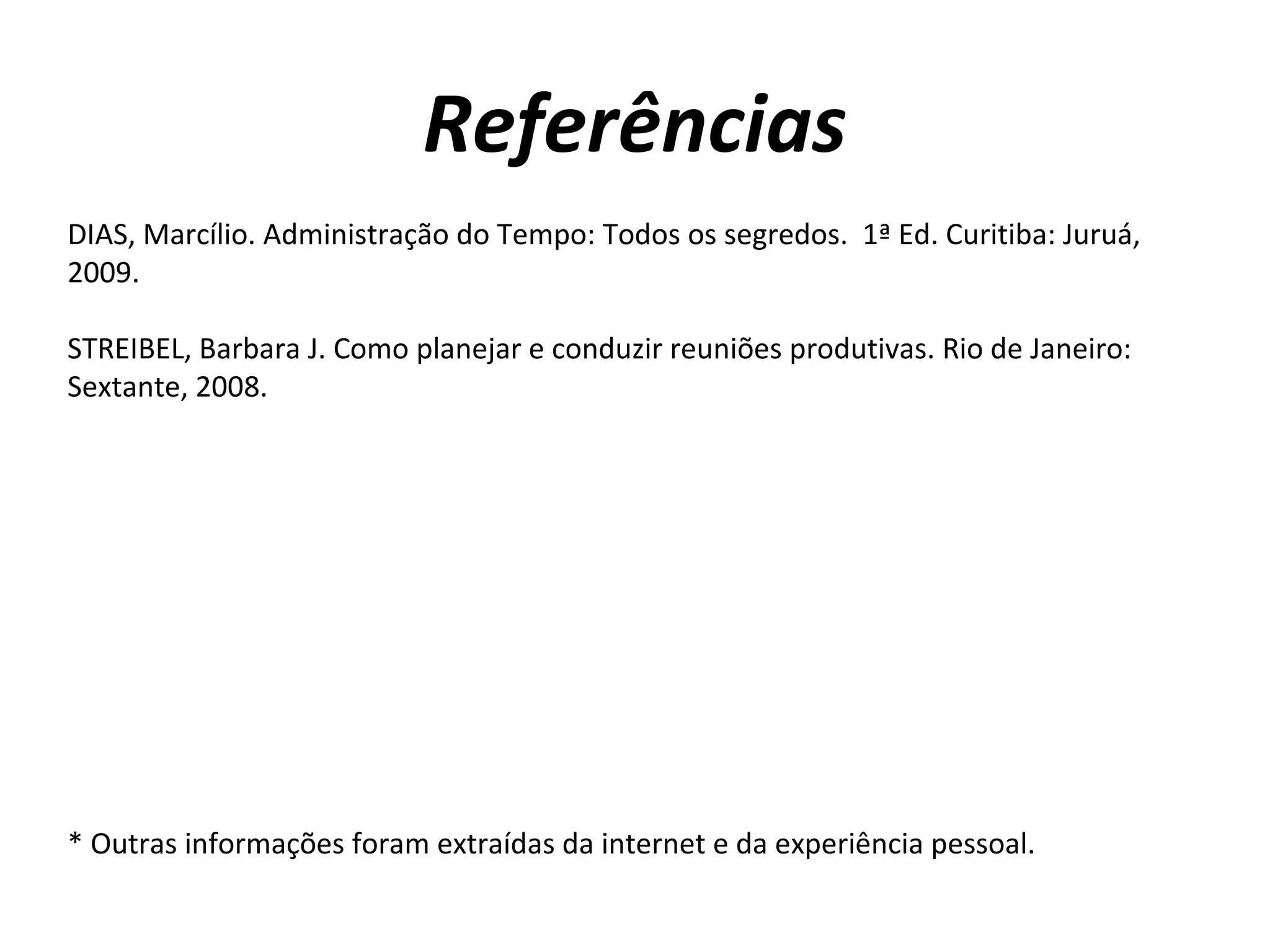 Referências
DIAS, Marcílio. Administração do Tempo: Todos os segredos. 1ª Ed. Curitiba: Juruá,
2009.
STREIBEL, Barbara J. Como planejar e conduzir reuniões produtivas. Rio de Janeiro:
Sextante, 2008.
* Outras informações foram extraídas da internet e da experiência pessoal.
 