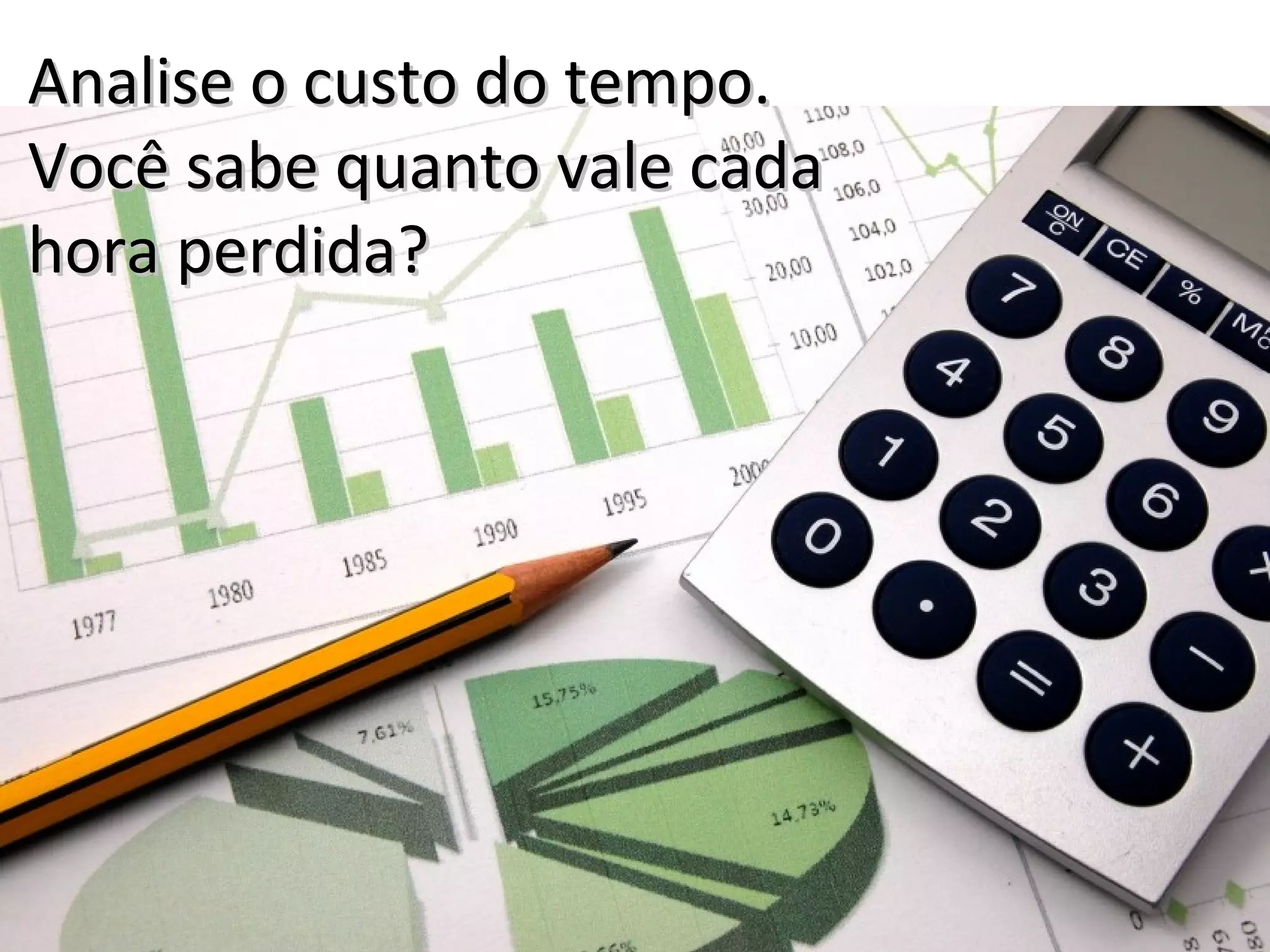 Analise o custo do tempo.Analise o custo do tempo.
Você sabe quanto vale cadaVocê sabe quanto vale cada
hora perdida?hora perdida?
 