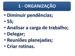 1 - ORGANIZAÇÃO
• Diminuir pendências;
• 5S;
• Analisar a carga de trabalho;
• Delegar;
• Reuniões planejadas;
• Criar rotinas.
 