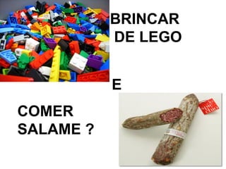 BRINCAR
DE LEGO
E
COMER
SALAME ?
 