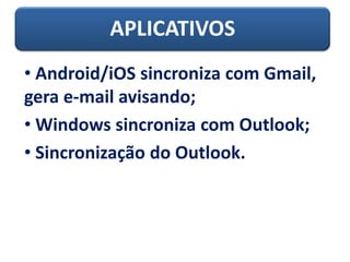 APLICATIVOS
• Android/iOS sincroniza com Gmail,
gera e-mail avisando;
• Windows sincroniza com Outlook;
• Sincronização do Outlook.
 