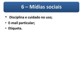 6 – Mídias sociais
• Disciplina e cuidado no uso;
• E-mail particular;
• Etiqueta.
 