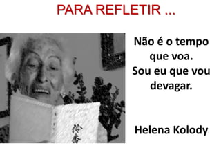 Não é o tempo
que voa.
Sou eu que vou
devagar.
Helena Kolody
PARA REFLETIR ...
 