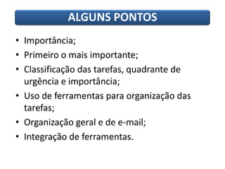 • Importância;
• Primeiro o mais importante;
• Classificação das tarefas, quadrante de
urgência e importância;
• Uso de ferramentas para organização das
tarefas;
• Organização geral e de e-mail;
• Integração de ferramentas.
ALGUNS PONTOS
 