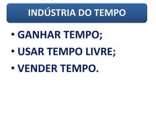 INDÚSTRIA DO TEMPO
• GANHAR TEMPO;
• USAR TEMPO LIVRE;
• VENDER TEMPO.
 