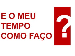 E O MEU
TEMPO
COMO FAÇO
 
