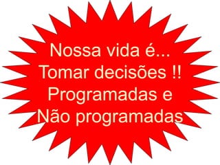 Nossa vida é...
Tomar decisões !!
Programadas e
Não programadas
 