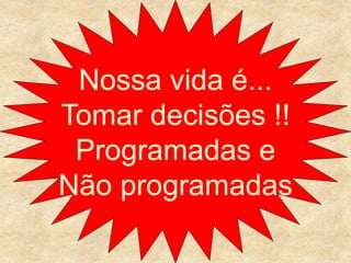 Nossa vida é... 
Tomar decisões !! 
Programadas e 
Não programadas 
 