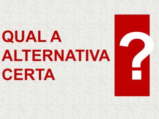 QUAL A 
ALTERNATIVA 
CERTA 
 