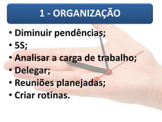 1 - ORGANIZAÇÃO 
• Diminuir pendências; 
• 5S; 
• Analisar a carga de trabalho; 
• Delegar; 
• Reuniões planejadas; 
• Criar rotinas. 
 