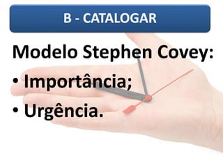 B - CATALOGAR 
Modelo Stephen Covey: 
• Importância; 
• Urgência. 
 
