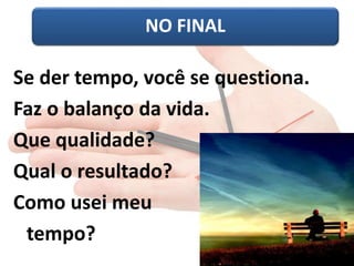 NO FINAL 
Se der tempo, você se questiona. 
Faz o balanço da vida. 
Que qualidade? 
Qual o resultado? 
Como usei meu 
tempo? 
 