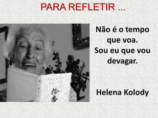 PARA REFLETIR ... 
Não é o tempo 
que voa. 
Sou eu que vou 
devagar. 
Helena Kolody 
 