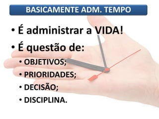 BASICAMENTE ADM. TEMPO 
• É administrar a VIDA! 
• É questão de: 
• OBJETIVOS; 
• PRIORIDADES; 
• DECISÃO; 
• DISCIPLINA. 
 