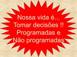 Nossa vida é...
Tomar decisões !!
Programadas e
Não programadas
 