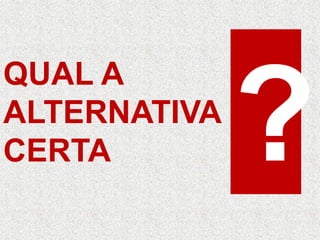 QUAL A
ALTERNATIVA
CERTA
 
