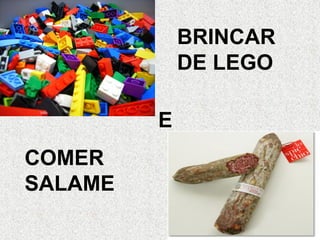 BRINCAR
DE LEGO
E
COMER
SALAME
 