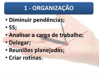 1 - ORGANIZAÇÃO
• Diminuir pendências;
• 5S;
• Analisar a carga de trabalho;
• Delegar;
• Reuniões planejadas;
• Criar rotinas.
 