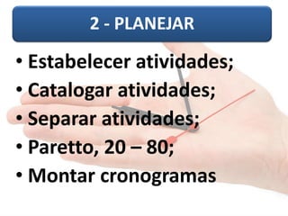 2 - PLANEJAR
• Estabelecer atividades;
• Catalogar atividades;
• Separar atividades;
• Paretto, 20 – 80;
• Montar cronogramas
 