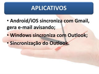 APLICATIVOS
• Android/iOS sincroniza com Gmail,
gera e-mail avisando;
• Windows sincroniza com Outlook;
• Sincronização do Outlook.
 