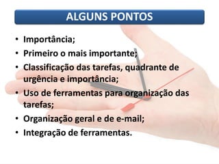 • Importância;
• Primeiro o mais importante;
• Classificação das tarefas, quadrante de
urgência e importância;
• Uso de ferramentas para organização das
tarefas;
• Organização geral e de e-mail;
• Integração de ferramentas.
ALGUNS PONTOS
 