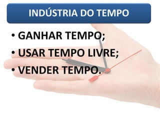 INDÚSTRIA DO TEMPO
• GANHAR TEMPO;
• USAR TEMPO LIVRE;
• VENDER TEMPO.
 