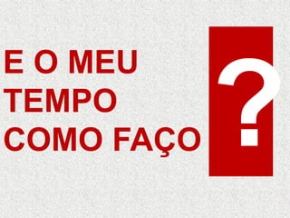 E O MEU
TEMPO
COMO FAÇO
 