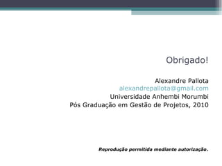 Alexandre Pallota
alexandrepallota@gmail.com
Universidade Anhembi Morumbi
Pós Graduação em Gestão de Projetos, 2010
Reprodução permitida mediante autorização.
Obrigado!
 