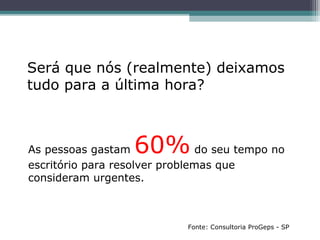 Será que nós (realmente) deixamos
tudo para a última hora?
As pessoas gastam 60% do seu tempo no
escritório para resolver problemas que
consideram urgentes.
Fonte: Consultoria ProGeps - SP
 