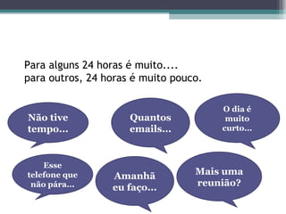 Para alguns 24 horas é muito....
para outros, 24 horas é muito pouco.
Não tive
tempo...
O dia é
muito
curto...
Amanhã
eu faço...
Esse
telefone que
não pára...
Mais uma
reunião?
Quantos
emails...
 