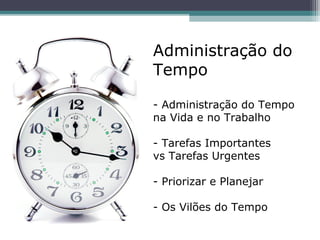 Administração do
Tempo
- Administração do Tempo
na Vida e no Trabalho
- Tarefas Importantes
vs Tarefas Urgentes
- Priorizar e Planejar
- Os Vilões do Tempo
 