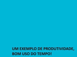UM EXEMPLO DE PRODUTIVIDADE, BOM USO DO TEMPO!  