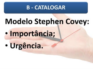 B -CATALOGAR 
Modelo Stephen Covey: 
•Importância; 
•Urgência.  