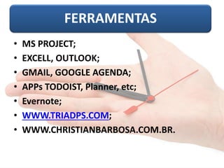 FERRAMENTAS 
•MS PROJECT; 
•EXCELL, OUTLOOK; 
•GMAIL, GOOGLE AGENDA; 
•APPsTODOIST, Planner, etc; 
•Evernote; 
•WWW.TRIADPS.COM; 
•WWW.CHRISTIANBARBOSA.COM.BR.  