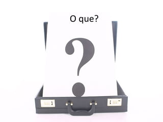 O que? 