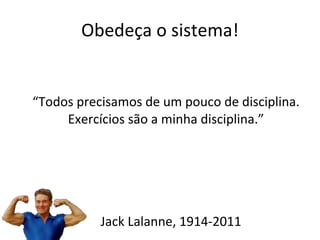 Obedeça o sistema! “ Todos precisamos de um pouco de disciplina. Exercícios são a minha disciplina.” Jack Lalanne, 1914-2011 