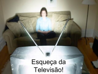 Esqueça da Televisão! 
