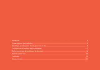 Introdução................................................................................................................................................................................................................3
Tenha objetivos bem definidos.......................................................................................................................................................................6
Identifique as distrações e descubra como evitá-las..............................................................................................................................9
Crie uma lista de tarefas e defina prioridades...........................................................................................................................................12
Defina momentos de produção e de descanso......................................................................................................................................16
Aprenda a dizer não..........................................................................................................................................................................................20
Conclusão...............................................................................................................................................................................................................23
Sobre a Innovia....................................................................................................................................................................................................25
 