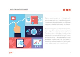 7
Tenha objetivos bem definidos
Oprimeiropassoparaalcançarumbomsistemade
administraçãodotempoeserprodutivoéplanejar.
Ter objetivos claros e estabelecer um tempo para
cumpri-loséessencialparacomeçaraseorganizar.
Esse primeiro passo pode demandar tempo,
mas o empenho inicial vai se mostrar positivo no
final. Se um navio se desloca sem direção no mar,
qualquer terra que alcança é suficiente e é preciso
secontentarcomela.Énecessárioquevocêconsiga
estabelecer, portanto, metas de curto, médio e
longoprazo,pensandosemprenassuasatividades
como um todo, e não como tarefas isoladas.
 