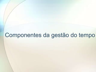 Componentes da gestão do tempo
 