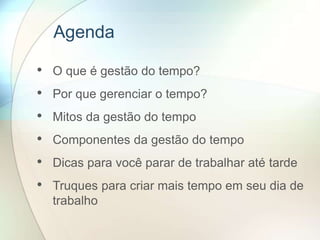 • O que é gestão do tempo?
• Por que gerenciar o tempo?
• Mitos da gestão do tempo
• Componentes da gestão do tempo
• Dicas para você parar de trabalhar até tarde
• Truques para criar mais tempo em seu dia de
trabalho
Agenda
 