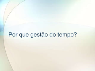 Por que gestão do tempo?
 