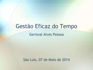 Gestão Eficaz do Tempo
Gerisval Alves Pessoa
São Luís, 07 de Maio de 2014
 